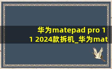 华为matepad pro 11 2024款拆机_华为matepad pro 11 2024款和2022区别